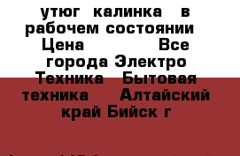 утюг -калинка , в рабочем состоянии › Цена ­ 15 000 - Все города Электро-Техника » Бытовая техника   . Алтайский край,Бийск г.